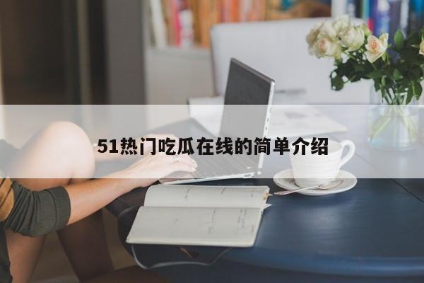 51热门吃瓜在线的简单介绍