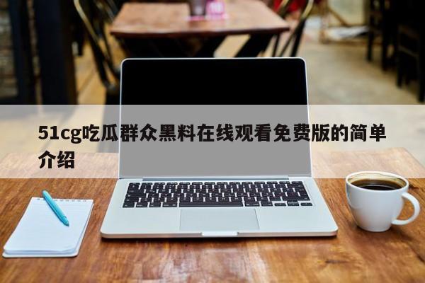51cg吃瓜群众黑料在线观看免费版的简单介绍