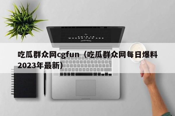 吃瓜群众网cgfun（吃瓜群众网每日爆料2023年最新）