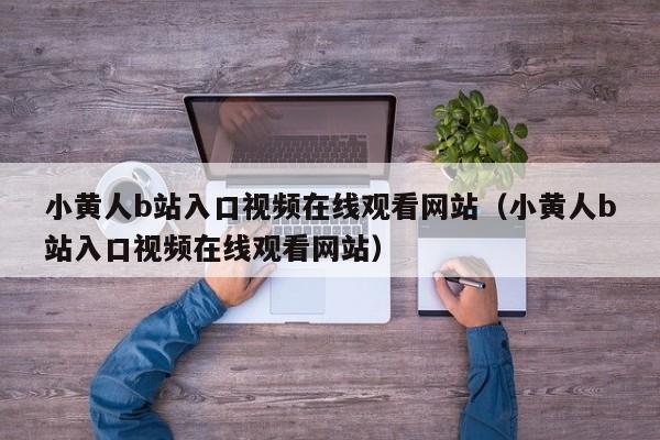 小黄人b站入口视频在线观看网站（小黄人b站入口视频在线观看网站）