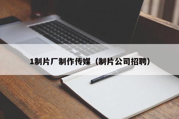 1制片厂制作传媒（制片公司招聘）