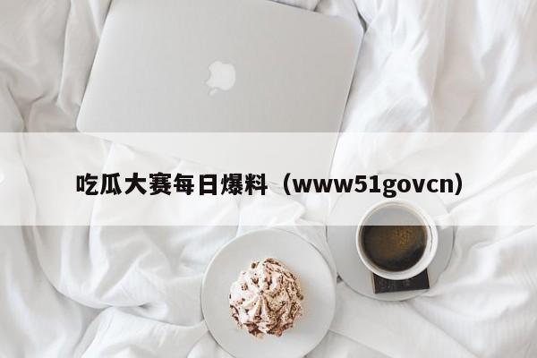 吃瓜大赛每日爆料（www51govcn）